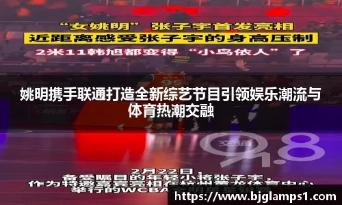 姚明携手联通打造全新综艺节目引领娱乐潮流与体育热潮交融
