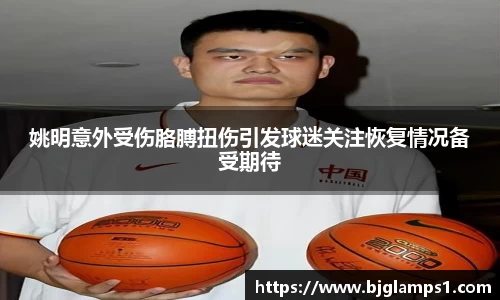 姚明意外受伤胳膊扭伤引发球迷关注恢复情况备受期待