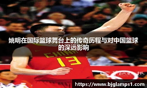姚明在国际篮球舞台上的传奇历程与对中国篮球的深远影响