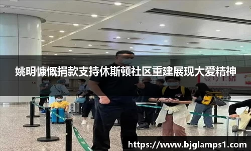 姚明慷慨捐款支持休斯顿社区重建展现大爱精神