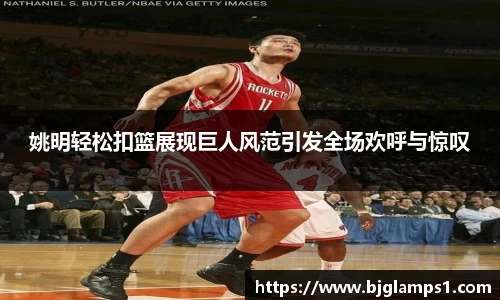 姚明轻松扣篮展现巨人风范引发全场欢呼与惊叹