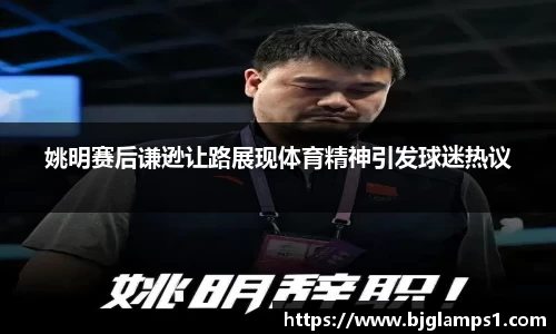 姚明赛后谦逊让路展现体育精神引发球迷热议