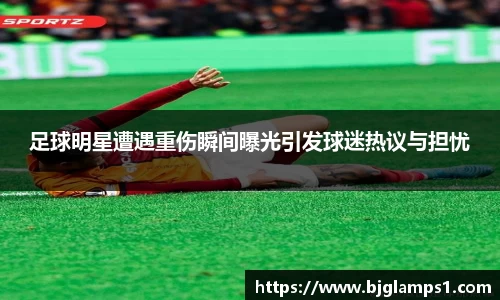 足球明星遭遇重伤瞬间曝光引发球迷热议与担忧