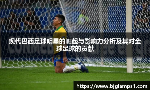 现代巴西足球明星的崛起与影响力分析及其对全球足球的贡献