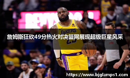 詹姆斯狂砍49分热火对决篮网展现超级巨星风采