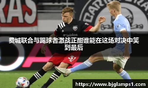费城联合与踢球者激战正酣谁能在这场对决中笑到最后