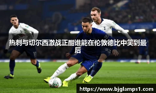 热刺与切尔西激战正酣谁能在伦敦德比中笑到最后