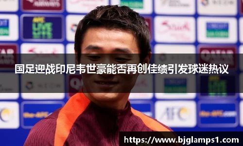 国足迎战印尼韦世豪能否再创佳绩引发球迷热议