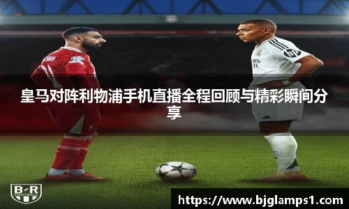 皇马对阵利物浦手机直播全程回顾与精彩瞬间分享