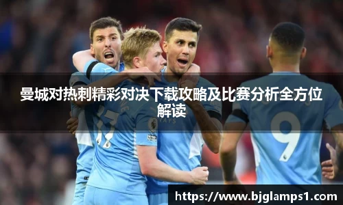 曼城对热刺精彩对决下载攻略及比赛分析全方位解读