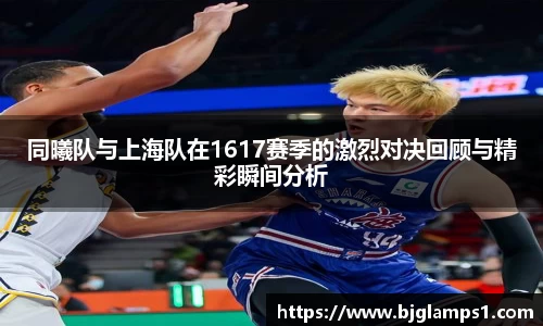同曦队与上海队在1617赛季的激烈对决回顾与精彩瞬间分析