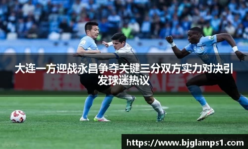 大连一方迎战永昌争夺关键三分双方实力对决引发球迷热议