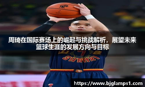 周琦在国际赛场上的崛起与挑战解析，展望未来篮球生涯的发展方向与目标