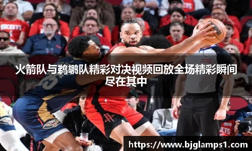 火箭队与鹈鹕队精彩对决视频回放全场精彩瞬间尽在其中