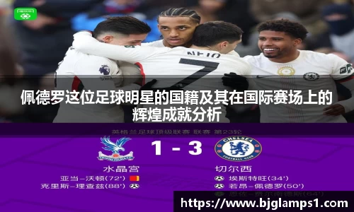 佩德罗这位足球明星的国籍及其在国际赛场上的辉煌成就分析