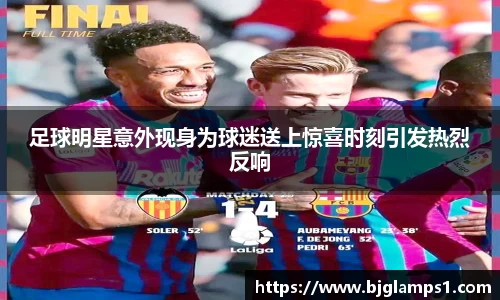 足球明星意外现身为球迷送上惊喜时刻引发热烈反响